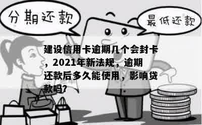 建设信用卡逾期几个会封卡，2021年新法规，逾期还款后多久能使用，影响贷款吗？