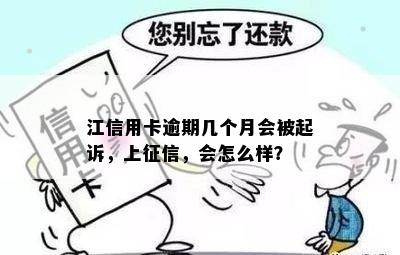 江信用卡逾期几个月会被起诉，上征信，会怎么样？