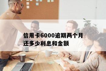 信用卡6000逾期两个月还多少利息和金额