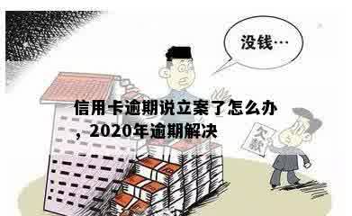 信用卡逾期说立案了怎么办，2020年逾期解决