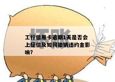 工行信用卡逾期1天是否会上征信及如何撤销违约金影响？