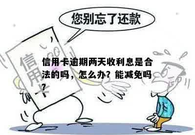 信用卡逾期两天收利息是合法的吗，怎么办？能减免吗？