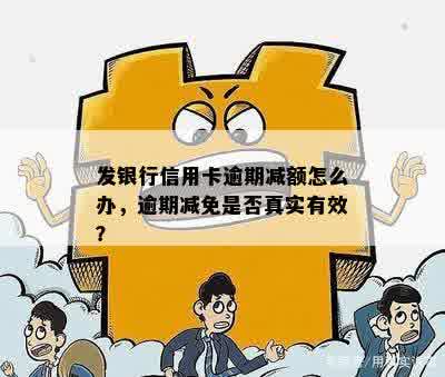 发银行信用卡逾期减额怎么办，逾期减免是否真实有效？