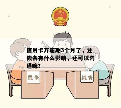 信用卡万逾期3个月了，还钱会有什么影响，还可以沟通嘛？