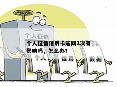 个人征信信用卡逾期2次有影响吗，怎么办？