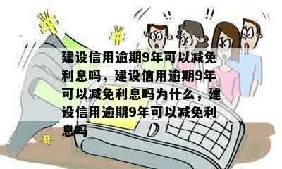 建设信用逾期9年可以减免利息吗，建设信用逾期9年可以减免利息吗为什么，建设信用逾期9年可以减免利息吗