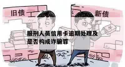 服刑人员信用卡逾期处理及是否构成诈骗罪