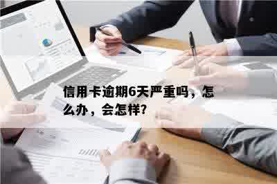 信用卡逾期6天严重吗，怎么办，会怎样？