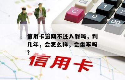 信用卡逾期不还入罪吗，判几年，会怎么样，会坐牢吗？