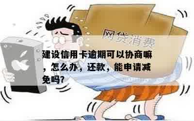 建设信用卡逾期可以协商嘛，怎么办，还款，能申请减免吗？