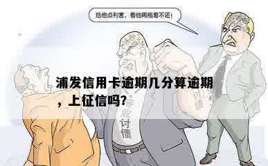 浦发信用卡逾期几分算逾期，上征信吗？