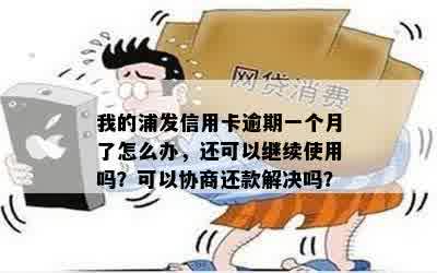 我的浦发信用卡逾期一个月了怎么办，还可以继续使用吗？可以协商还款解决吗？