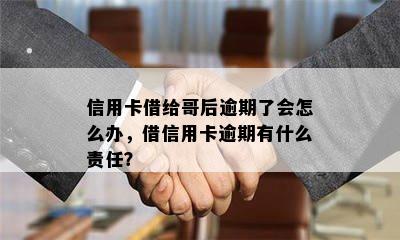 信用卡借给哥后逾期了会怎么办，借信用卡逾期有什么责任？