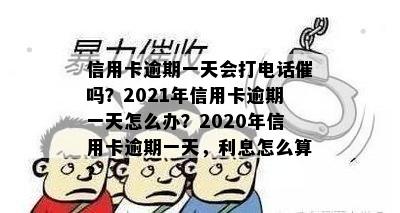 信用卡逾期一天会打电话催吗？2021年信用卡逾期一天怎么办？2020年信用卡逾期一天，利息怎么算？