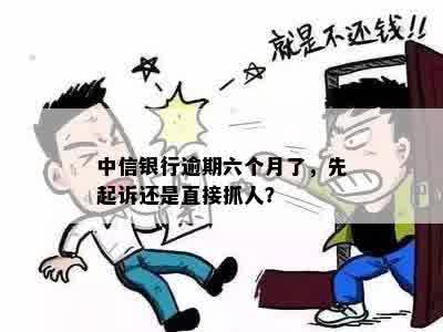 中信银行逾期六个月了，先起诉还是直接抓人？