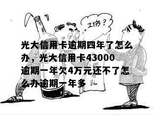 光大信用卡逾期四年了怎么办，光大信用卡43000逾期一年欠4万元还不了怎么办逾期一年多