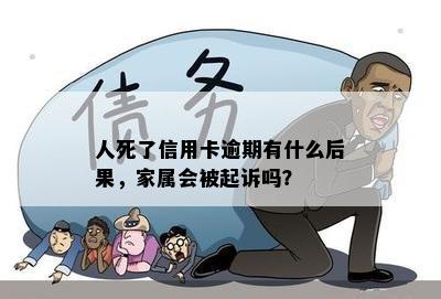 人死了信用卡逾期有什么后果，家属会被起诉吗？