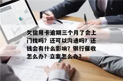 欠信用卡逾期三个月了会上门找吗？还可以沟通吗？还钱会有什么影响？银行催收怎么办？立案怎么办？