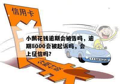 小鹅花钱逾期会被告吗，逾期8000会被起诉吗，会上征信吗？