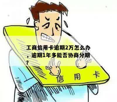 工商信用卡逾期2万怎么办，逾期1年多能否协商分期？