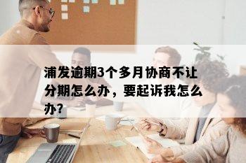 浦发逾期3个多月协商不让分期怎么办，要起诉我怎么办？