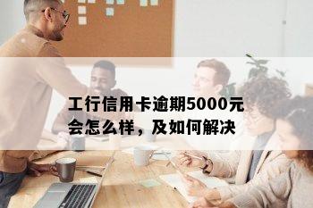 工行信用卡逾期5000元会怎么样，及如何解决