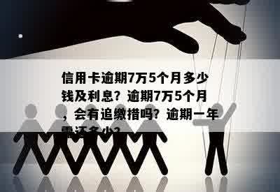 信用卡逾期7万5个月多少钱及利息？逾期7万5个月，会有追缴措吗？逾期一年需还多少？