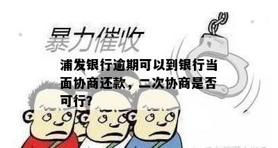 浦发银行逾期可以到银行当面协商还款，二次协商是否可行？