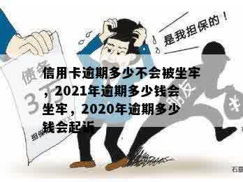 信用卡逾期多少不会被坐牢，2021年逾期多少钱会坐牢，2020年逾期多少钱会起诉