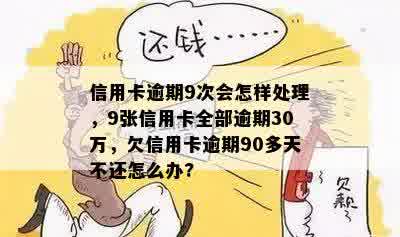 信用卡逾期9次会怎样处理，9张信用卡全部逾期30万，欠信用卡逾期90多天不还怎么办?