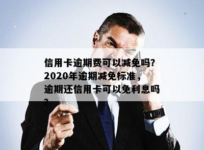 信用卡逾期费可以减免吗？2020年逾期减免标准，逾期还信用卡可以免利息吗？