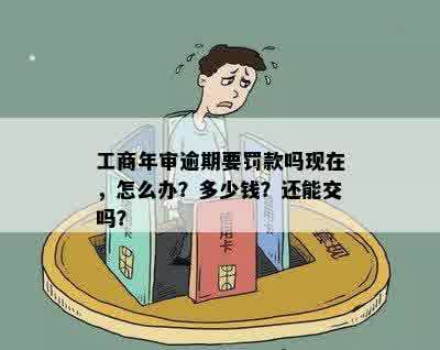 工商年审逾期要罚款吗现在，怎么办？多少钱？还能交吗？