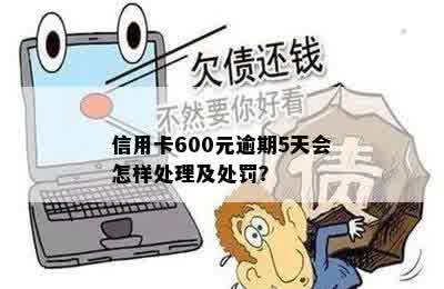 信用卡600元逾期5天会怎样处理及处罚？