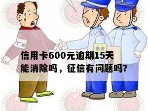 信用卡600元逾期15天能消除吗，征信有问题吗？