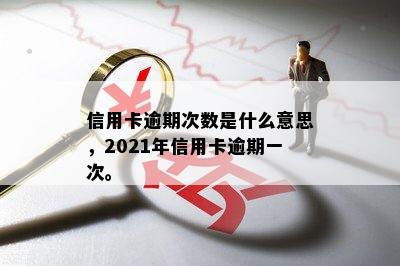 信用卡逾期次数是什么意思，2021年信用卡逾期一次。