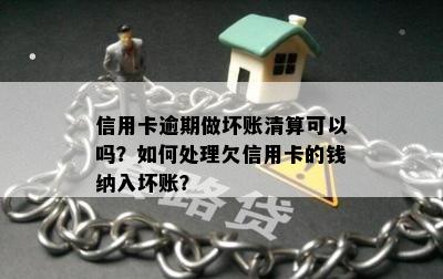 信用卡逾期做坏账清算可以吗？如何处理欠信用卡的钱纳入坏账？