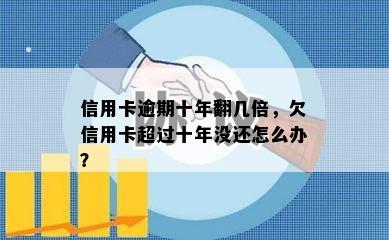 信用卡逾期十年翻几倍，欠信用卡超过十年没还怎么办？