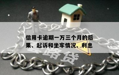 信用卡逾期一万三个月的后果、起诉和坐牢情况、利息