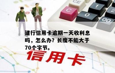 建行信用卡逾期一天收利息吗，怎么办？长度不能大于70个字节。