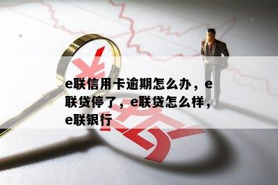 e联信用卡逾期怎么办，e联贷停了，e联贷怎么样，e联银行