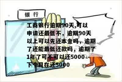 工商银行逾期90天,可以申请还更低不，逾期90天以上可以先还本金吗，逾期了还能更低还款吗，逾期了1年了可不可以还5000下个月在还5000