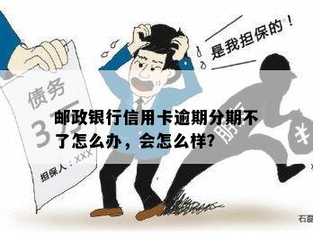 邮政银行信用卡逾期分期不了怎么办，会怎么样？