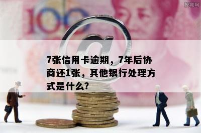 7张信用卡逾期，7年后协商还1张，其他银行处理方式是什么？