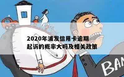 2020年浦发信用卡逾期起诉的概率大吗及相关政策