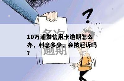 10万浦发信用卡逾期怎么办，利息多少，会被起诉吗？