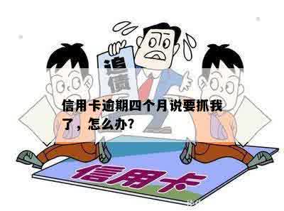 信用卡逾期四个月说要抓我了，怎么办？