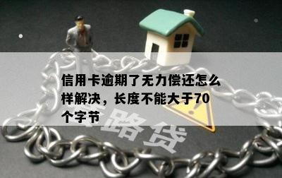 信用卡逾期了无力偿还怎么样解决，长度不能大于70个字节