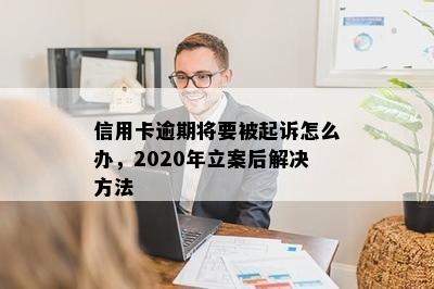 信用卡逾期将要被起诉怎么办，2020年立案后解决方法