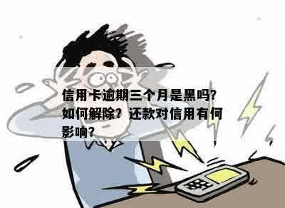 信用卡逾期三个月是黑吗？如何解除？还款对信用有何影响？