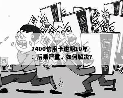 7400信用卡逾期10年：后果严重，如何解决？